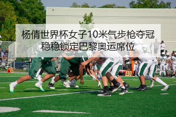 杨倩世界杯女子10米气步枪夺冠 稳稳锁定巴黎奥运席位